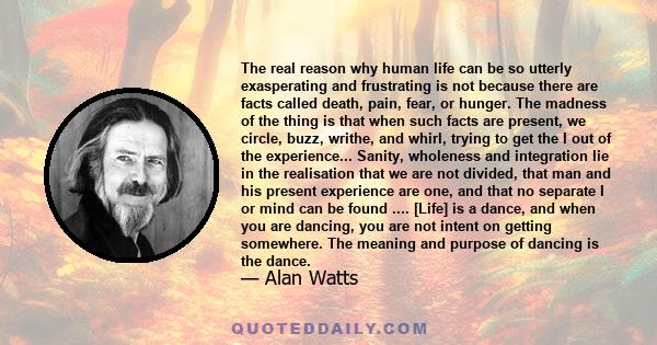 The real reason why human life can be so utterly exasperating and frustrating is not because there are facts called death, pain, fear, or hunger. The madness of the thing is that when such facts are present, we circle,