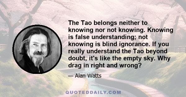 The Tao belongs neither to knowing nor not knowing. Knowing is false understanding; not knowing is blind ignorance. If you really understand the Tao beyond doubt, it's like the empty sky. Why drag in right and wrong?