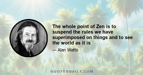 The whole point of Zen is to suspend the rules we have superimposed on things and to see the world as it is