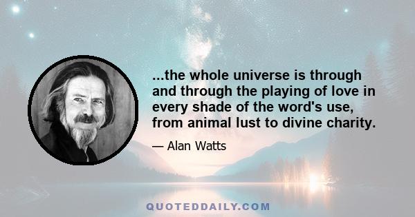 ...the whole universe is through and through the playing of love in every shade of the word's use, from animal lust to divine charity.