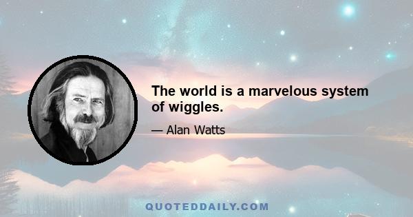 The world is a marvelous system of wiggles.