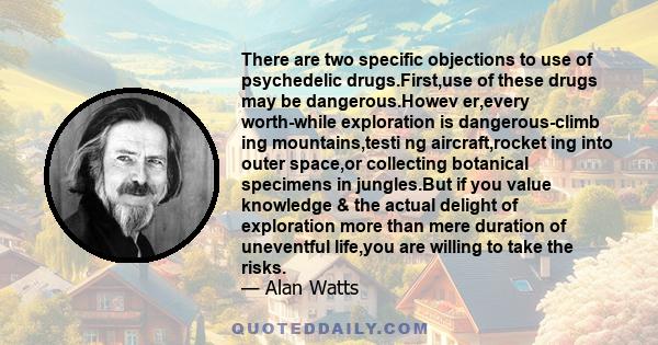 There are two specific objections to use of psychedelic drugs.First,use of these drugs may be dangerous.Howev er,every worth-while exploration is dangerous-climb ing mountains,testi ng aircraft,rocket ing into outer