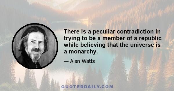 There is a peculiar contradiction in trying to be a member of a republic while believing that the universe is a monarchy.