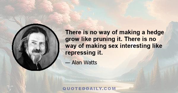 There is no way of making a hedge grow like pruning it. There is no way of making sex interesting like repressing it.