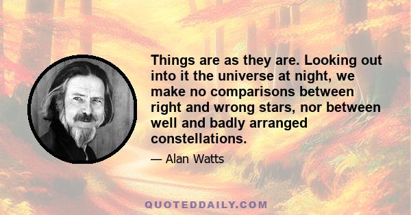 Things are as they are. Looking out into it the universe at night, we make no comparisons between right and wrong stars, nor between well and badly arranged constellations.