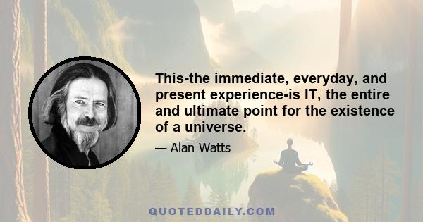 This-the immediate, everyday, and present experience-is IT, the entire and ultimate point for the existence of a universe.