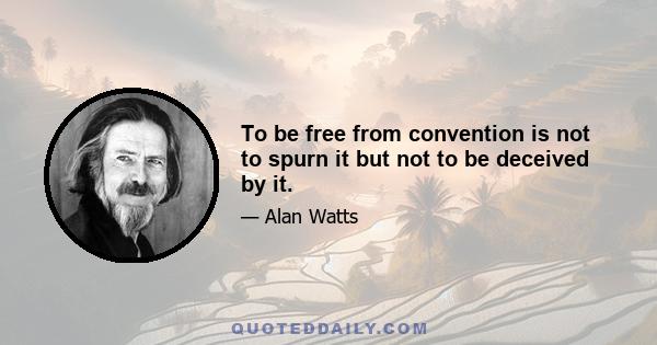 To be free from convention is not to spurn it but not to be deceived by it.