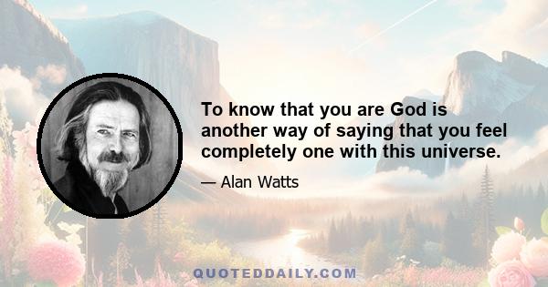 To know that you are God is another way of saying that you feel completely one with this universe.