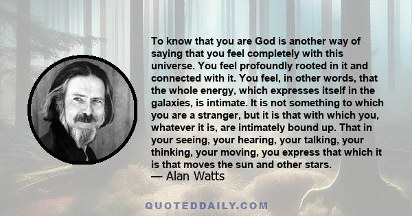 To know that you are God is another way of saying that you feel completely with this universe. You feel profoundly rooted in it and connected with it. You feel, in other words, that the whole energy, which expresses