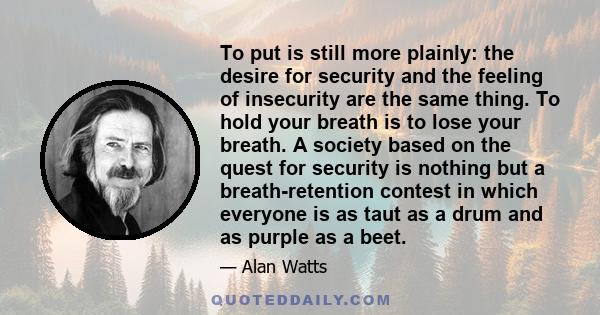 To put is still more plainly: the desire for security and the feeling of insecurity are the same thing. To hold your breath is to lose your breath. A society based on the quest for security is nothing but a