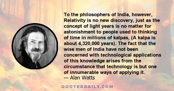 To the philosophers of India, however, Relativity is no new discovery, just as the concept of light years is no matter for astonishment to people used to thinking of time in millions of kalpas, (A kalpa is about