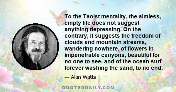 To the Taoist mentality, the aimless, empty life does not suggest anything depressing. On the contrary, it suggests the freedom of clouds and mountain streams, wandering nowhere, of flowers in impenetrable canyons,