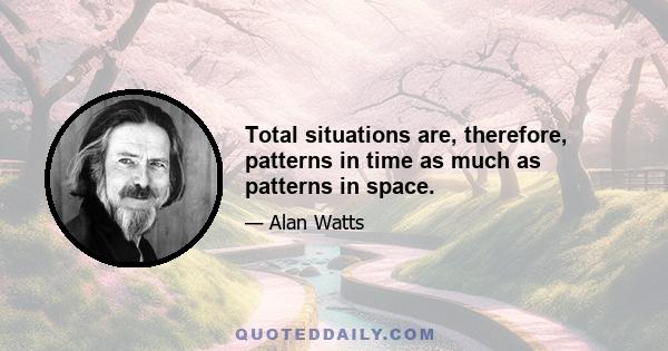 Total situations are, therefore, patterns in time as much as patterns in space.