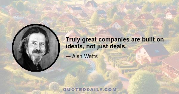 Truly great companies are built on ideals, not just deals.