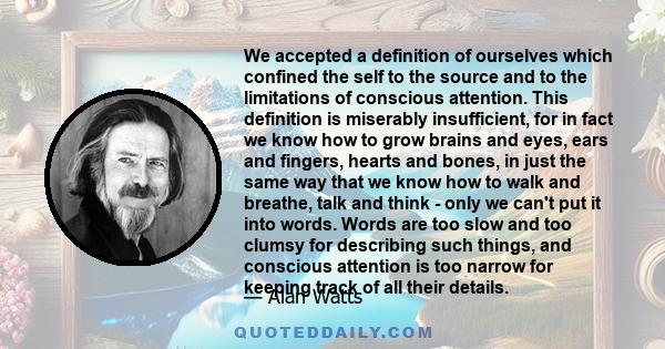 We accepted a definition of ourselves which confined the self to the source and to the limitations of conscious attention. This definition is miserably insufficient, for in fact we know how to grow brains and eyes, ears 