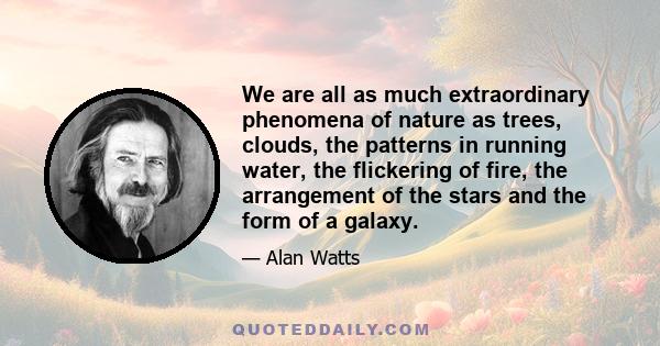 We are all as much extraordinary phenomena of nature as trees, clouds, the patterns in running water, the flickering of fire, the arrangement of the stars and the form of a galaxy.