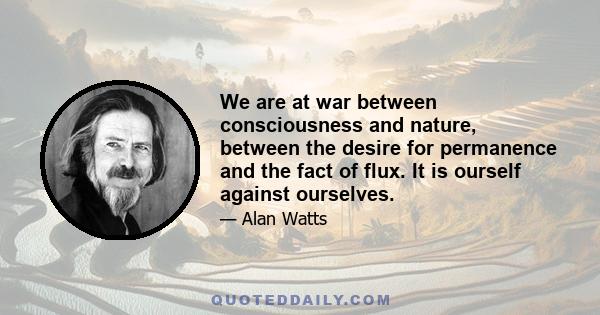 We are at war between consciousness and nature, between the desire for permanence and the fact of flux. It is ourself against ourselves.