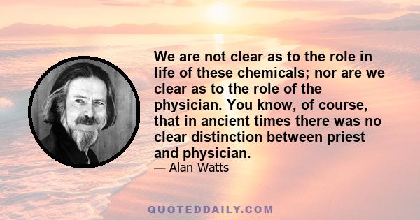 We are not clear as to the role in life of these chemicals; nor are we clear as to the role of the physician. You know, of course, that in ancient times there was no clear distinction between priest and physician.