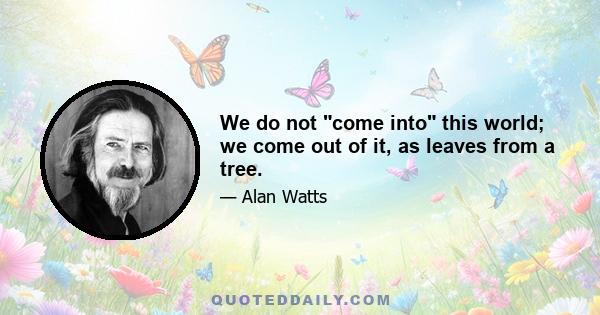 We do not come into this world; we come out of it, as leaves from a tree.