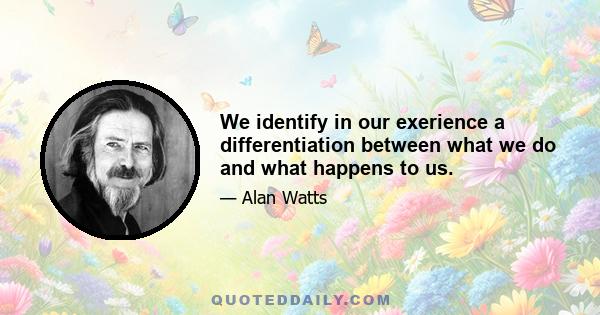 We identify in our exerience a differentiation between what we do and what happens to us.