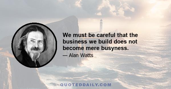 We must be careful that the business we build does not become mere busyness.