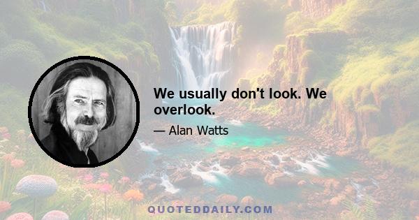 We usually don't look. We overlook.