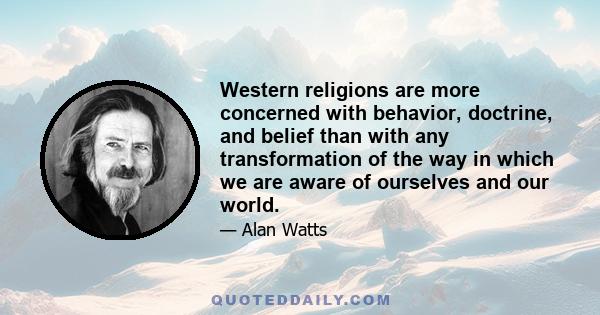 Western religions are more concerned with behavior, doctrine, and belief than with any transformation of the way in which we are aware of ourselves and our world.