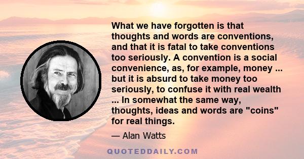 What we have forgotten is that thoughts and words are conventions, and that it is fatal to take conventions too seriously. A convention is a social convenience, as, for example, money ... but it is absurd to take money