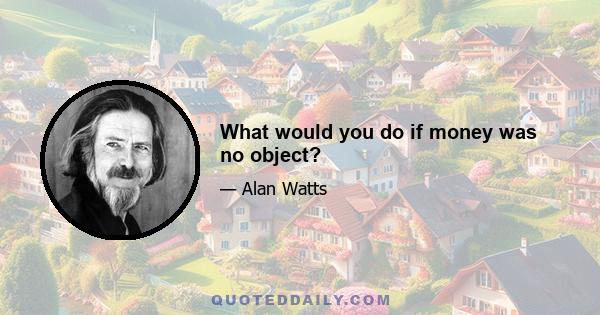 What would you do if money was no object?