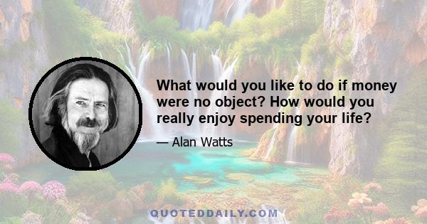 What would you like to do if money were no object? How would you really enjoy spending your life?