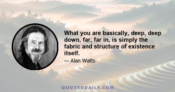 What you are basically, deep, deep down, far, far in, is simply the fabric and structure of existence itself.