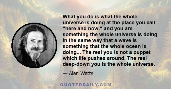 What you do is what the whole universe is doing at the place you call here and now, and you are something the whole universe is doing in the same way that a wave is something that the whole ocean is doing... The real