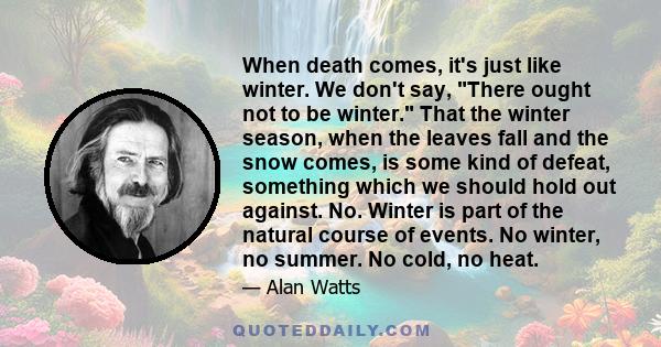 When death comes, it's just like winter. We don't say, There ought not to be winter. That the winter season, when the leaves fall and the snow comes, is some kind of defeat, something which we should hold out against.