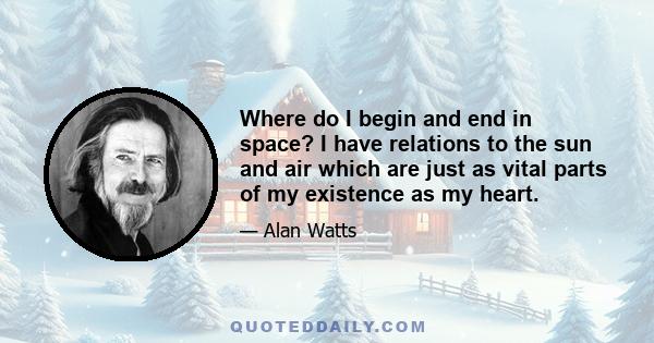 Where do I begin and end in space? I have relations to the sun and air which are just as vital parts of my existence as my heart.