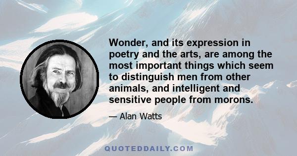 Wonder, and its expression in poetry and the arts, are among the most important things which seem to distinguish men from other animals, and intelligent and sensitive people from morons.