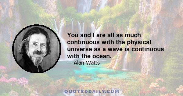 You and I are all as much continuous with the physical universe as a wave is continuous with the ocean.