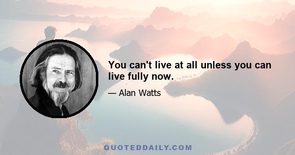 You can't live at all unless you can live fully now.