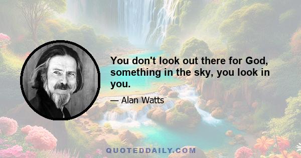 You don't look out there for God, something in the sky, you look in you.