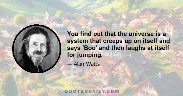 You find out that the universe is a system that creeps up on itself and says 'Boo' and then laughs at itself for jumping.