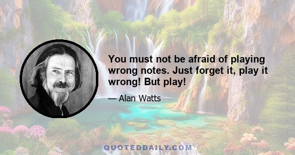 You must not be afraid of playing wrong notes. Just forget it, play it wrong! But play!