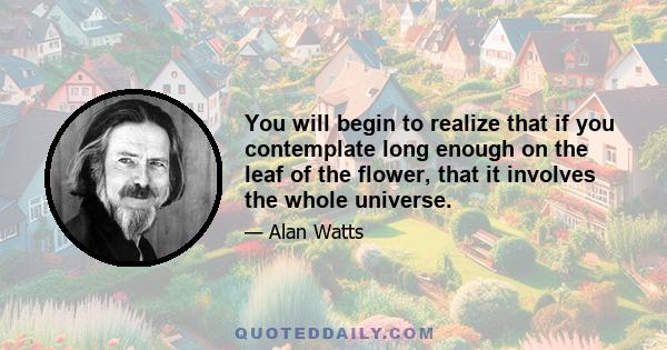 You will begin to realize that if you contemplate long enough on the leaf of the flower, that it involves the whole universe.