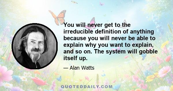 You will never get to the irreducible definition of anything because you will never be able to explain why you want to explain, and so on. The system will gobble itself up.