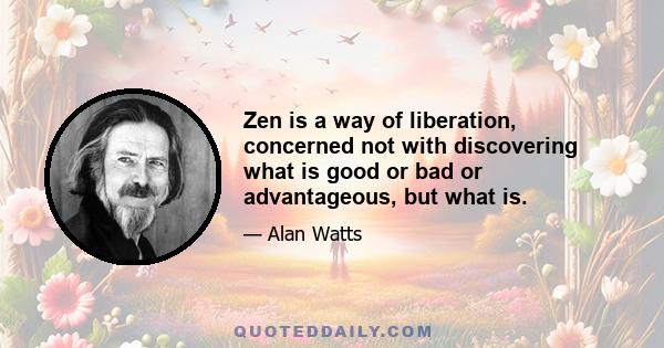 Zen is a way of liberation, concerned not with discovering what is good or bad or advantageous, but what is.