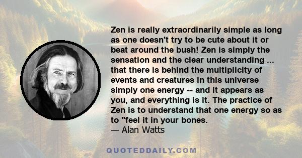 Zen is really extraordinarily simple as long as one doesn't try to be cute about it or beat around the bush! Zen is simply the sensation and the clear understanding ... that there is behind the multiplicity of events