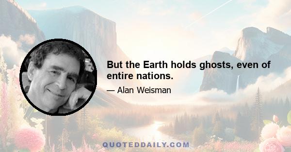 But the Earth holds ghosts, even of entire nations.