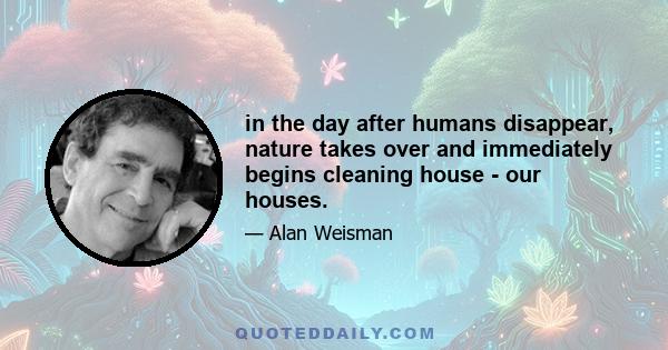 in the day after humans disappear, nature takes over and immediately begins cleaning house - our houses.