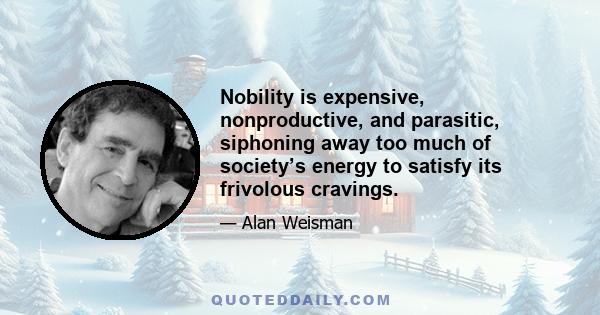 Nobility is expensive, nonproductive, and parasitic, siphoning away too much of society’s energy to satisfy its frivolous cravings.