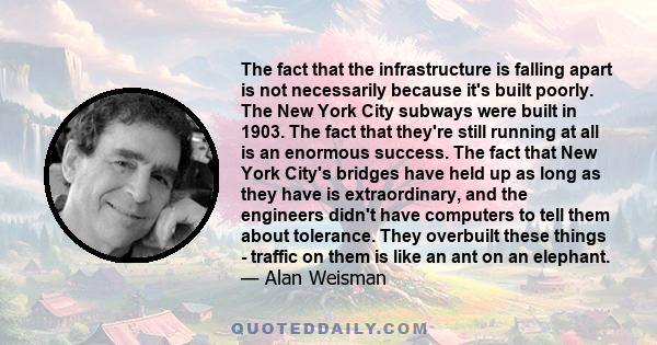 The fact that the infrastructure is falling apart is not necessarily because it's built poorly. The New York City subways were built in 1903. The fact that they're still running at all is an enormous success. The fact