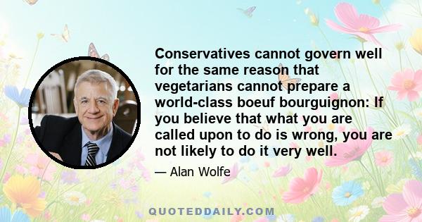 Conservatives cannot govern well for the same reason that vegetarians cannot prepare a world-class boeuf bourguignon: If you believe that what you are called upon to do is wrong, you are not likely to do it very well.