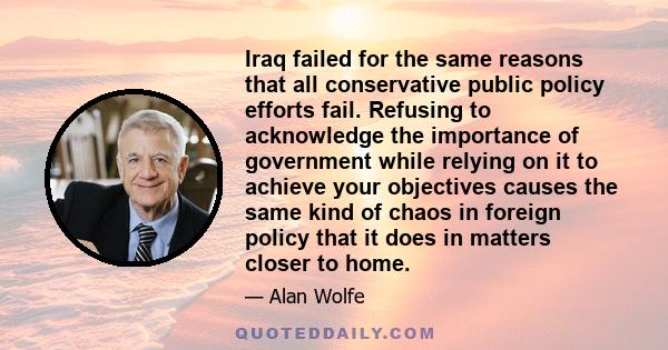 Iraq failed for the same reasons that all conservative public policy efforts fail. Refusing to acknowledge the importance of government while relying on it to achieve your objectives causes the same kind of chaos in